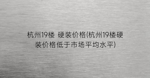 杭州19楼 硬装价格(杭州19楼硬装价格低于市场平均水平)